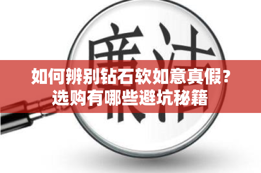 如何辨别钻石软如意真假？选购有哪些避坑秘籍
